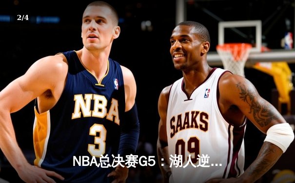 NBA总决赛G5：湖人逆转掘金，詹姆斯关键三双锁定赛点 - 2