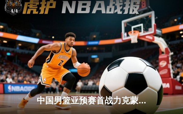 中国男篮亚预赛首战力克蒙古，胡金秋21分领衔五人得分上双 - 4