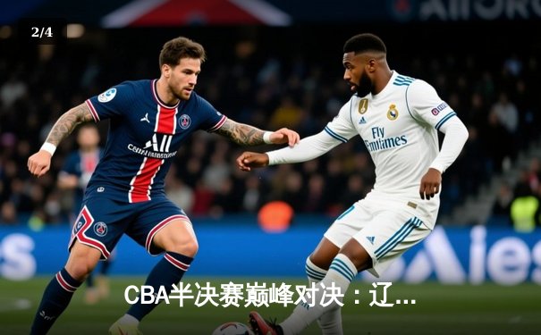 CBA半决赛巅峰对决：辽宁本钢加时险胜广东宏远 赵继伟35分创生涯新高 - 2