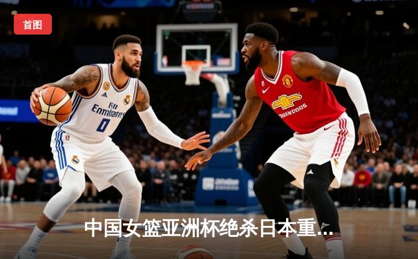 中国女篮亚洲杯绝杀日本重夺冠军 韩旭23+16统治内线