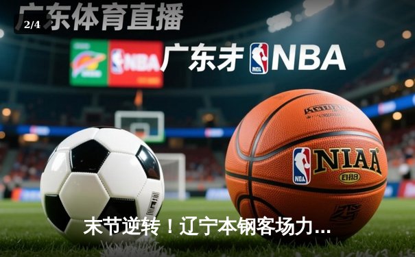 末节逆转！辽宁本钢客场力克新疆伊力特，总决赛大比分2-0领先 - 2