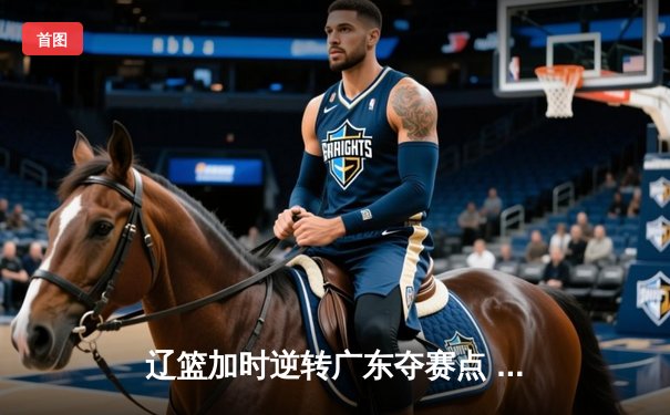 辽篮加时逆转广东夺赛点 赵继伟31+13+5献致命一击