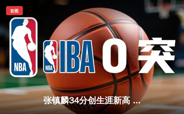 张镇麟34分创生涯新高 辽宁本钢加时险胜广东宏远取六连胜