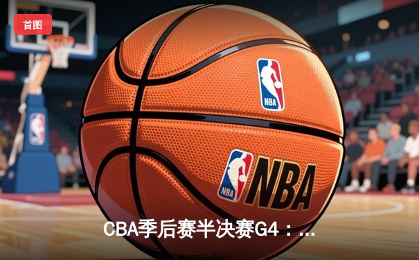CBA季后赛半决赛G4：辽宁本钢末节逆转广东宏远 总比分扳成2-2平