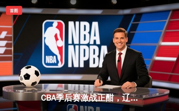 CBA季后赛激战正酣，辽宁本钢主场逆转新疆伊力特，张镇麟独揽35分创生涯新高
