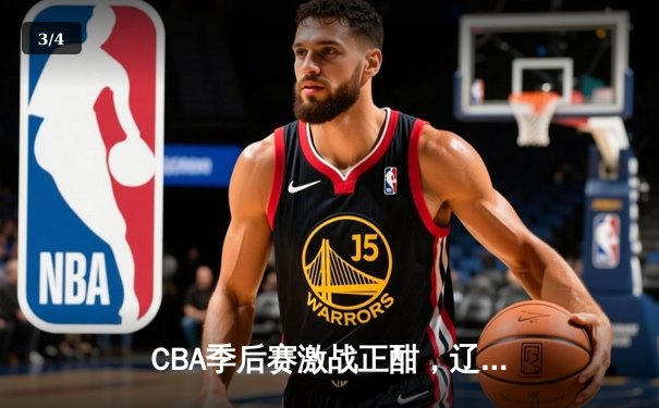 CBA季后赛激战正酣，辽宁本钢主场逆转新疆伊力特，张镇麟独揽35分创生涯新高 - 3