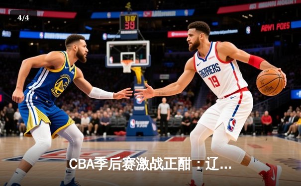 CBA季后赛激战正酣：辽宁本钢逆转广东宏远，赵继伟砍下28分率队取胜 - 4