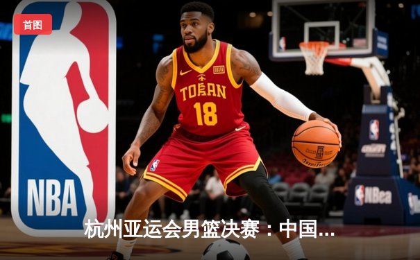 杭州亚运会男篮决赛：中国队逆转日本队成功卫冕，胡金秋砍下28分荣膺MVP