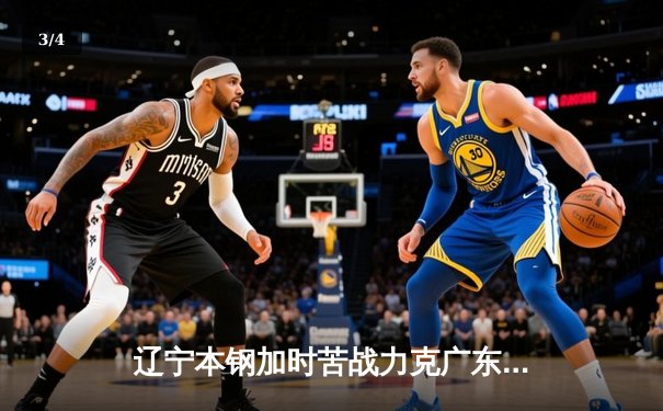 辽宁本钢加时苦战力克广东宏远，赵继伟37+8+5率队夺赛点 - 3
