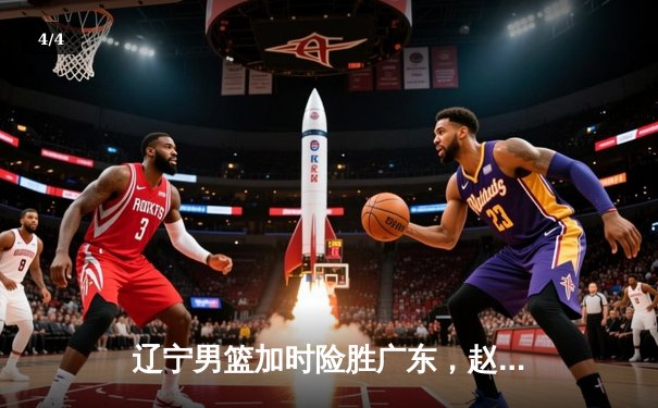 辽宁男篮加时险胜广东，赵继伟33分导演逆转好戏 - 4