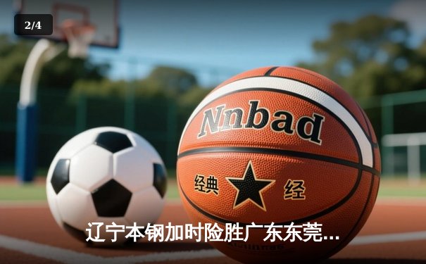 辽宁本钢加时险胜广东东莞大益 CBA半决赛上演史诗级对决 - 2