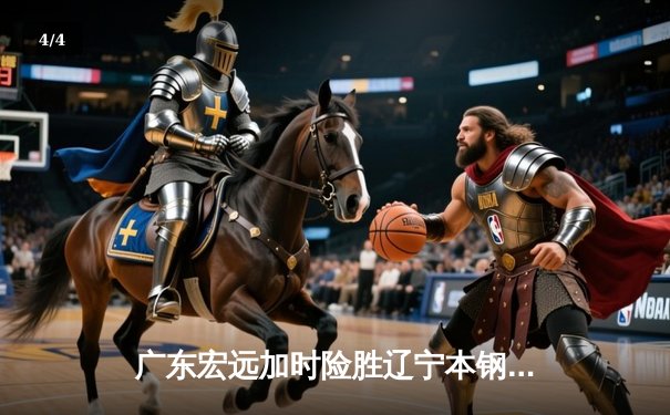 广东宏远加时险胜辽宁本钢 CBA半决赛上演惊天逆转 - 4