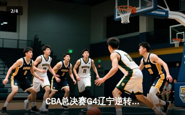 CBA总决赛G4辽宁逆转广东夺赛点 赵继伟三分雨浇灭华南虎反扑 - 2