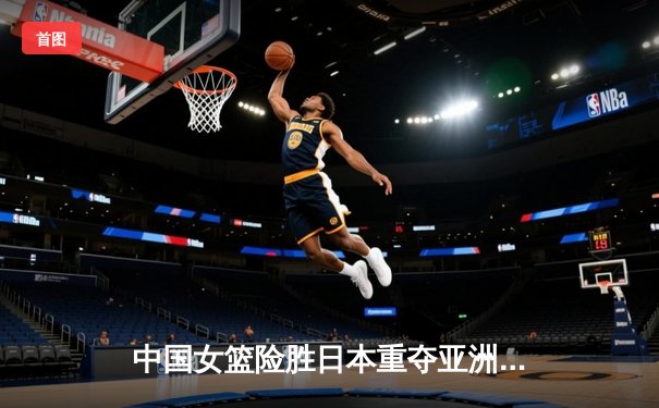 中国女篮险胜日本重夺亚洲杯冠军，韩旭狂砍26分荣膺MVP