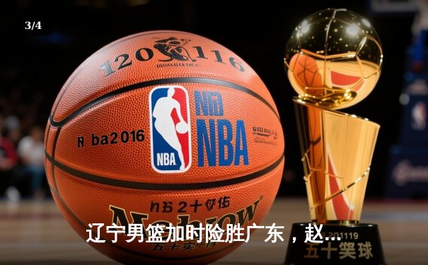 辽宁男篮加时险胜广东，赵继伟33分导演逆转好戏 - 3