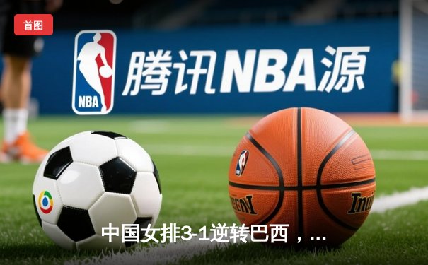 中国女排3-1逆转巴西，张常宁复出砍18分助球队迎世界联赛开门红