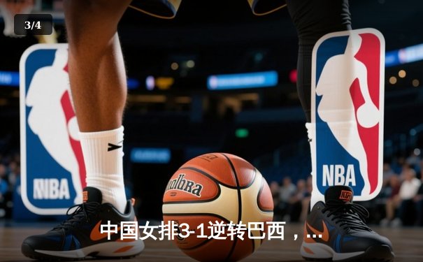 中国女排3-1逆转巴西，张常宁复出砍18分助球队迎世界联赛开门红 - 3
