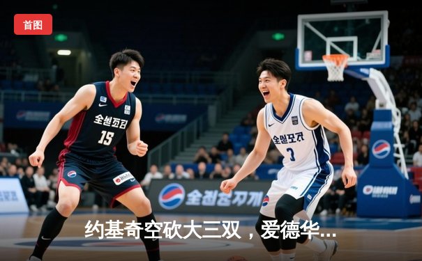 约基奇空砍大三双，爱德华兹狂飙43分助森林狼抢七淘汰卫冕冠军掘金