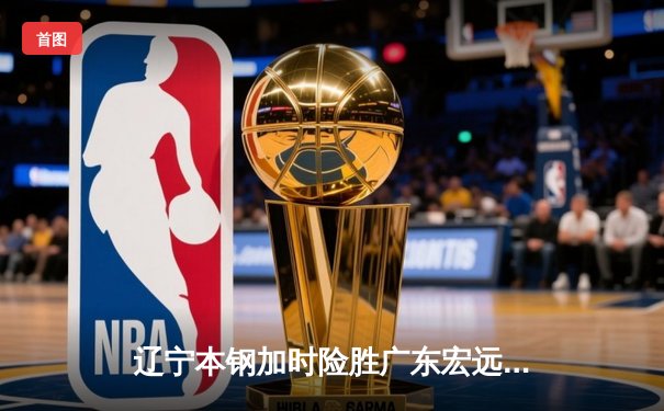 辽宁本钢加时险胜广东宏远 CBA半决赛上演史诗级对决