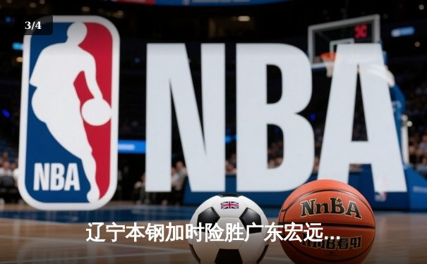 辽宁本钢加时险胜广东宏远 CBA半决赛上演史诗级对决 - 3