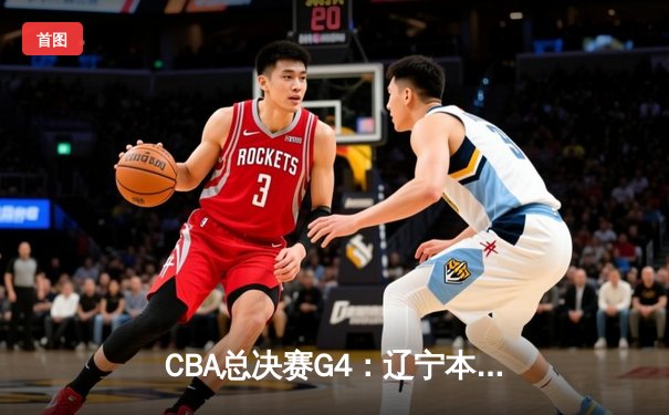 CBA总决赛G4：辽宁本钢加时险胜新疆伊力特 总比分3-0夺赛点