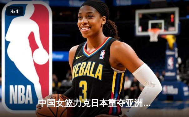 中国女篮力克日本重夺亚洲杯冠军，韩旭李梦双星闪耀 - 4