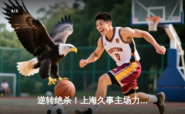 逆转绝杀！上海久事主场力克广东东莞大益，王哲林关键封盖锁定胜局 - 4