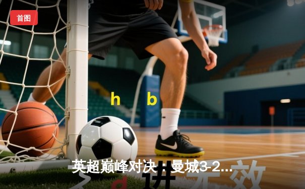 英超巅峰对决：曼城3-2险胜利物浦，哈兰德双响登顶射手榜