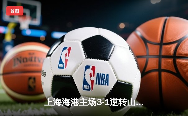 上海海港主场3-1逆转山东泰山，武磊双响领跑射手榜