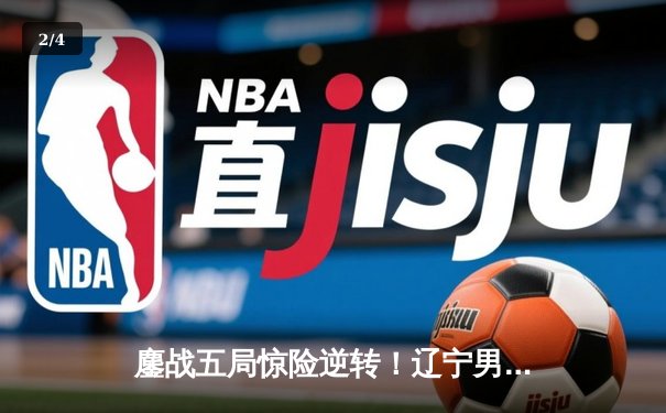 鏖战五局惊险逆转！辽宁男篮客场力克广东，总决赛大比分2-1领先 - 2