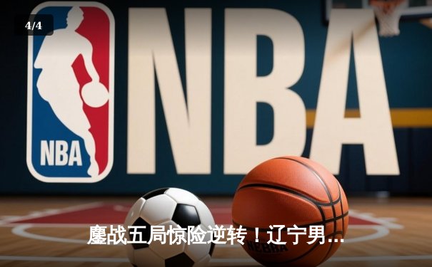 鏖战五局惊险逆转！辽宁男篮客场力克广东，总决赛大比分2-1领先 - 4