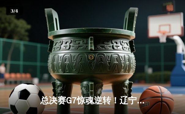 总决赛G7惊魂逆转！辽宁男篮加时力克新疆，卫冕CBA总冠军 - 3