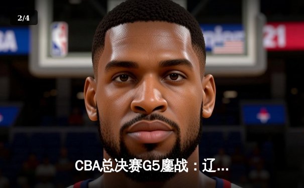 CBA总决赛G5鏖战：辽宁逆转广东夺赛点，张镇麟关键三分定乾坤 - 2