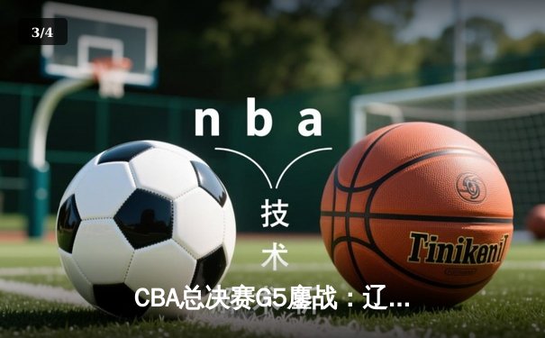 CBA总决赛G5鏖战：辽宁逆转广东夺赛点，张镇麟关键三分定乾坤 - 3
