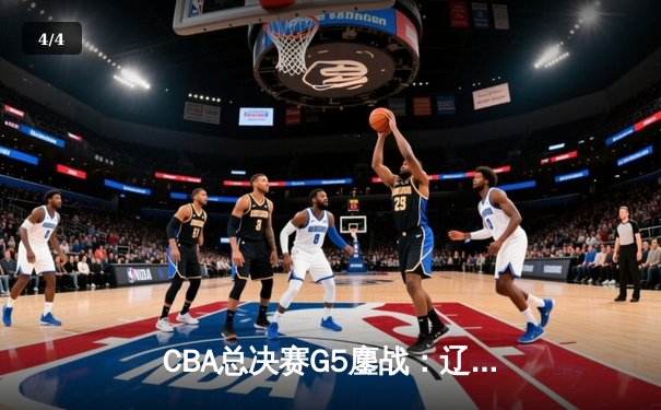 CBA总决赛G5鏖战：辽宁逆转广东夺赛点，张镇麟关键三分定乾坤 - 4