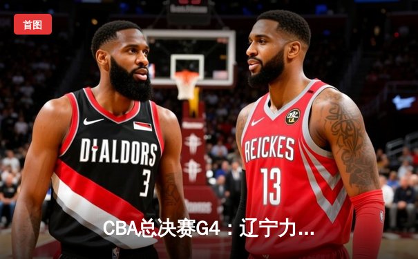 CBA总决赛G4：辽宁力克新疆夺赛点，赵继伟26+11导演逆转