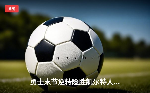 勇士末节逆转险胜凯尔特人，库里三分雨浇灭绿军反扑