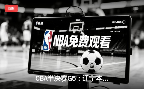 CBA半决赛G5：辽宁本钢加时逆转广东宏远 赵继伟砍35分创生涯新高