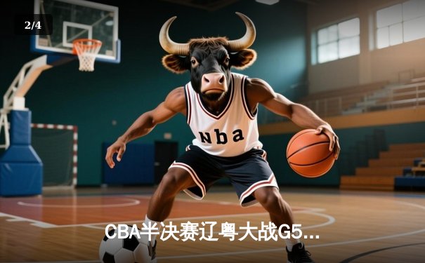 CBA半决赛辽粤大战G5：辽宁逆转广东晋级总决赛，张镇麟关键三分定乾坤 - 2