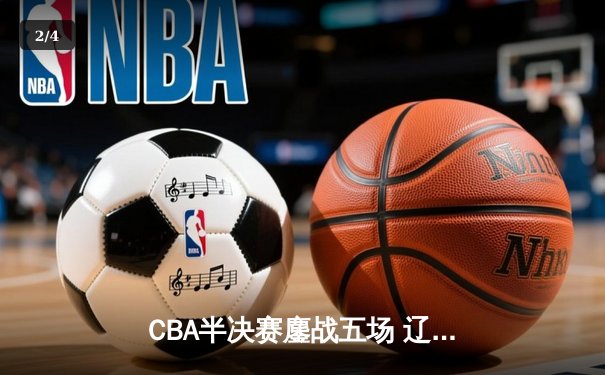 CBA半决赛鏖战五场 辽宁本钢逆转广东宏远晋级总决赛 - 2