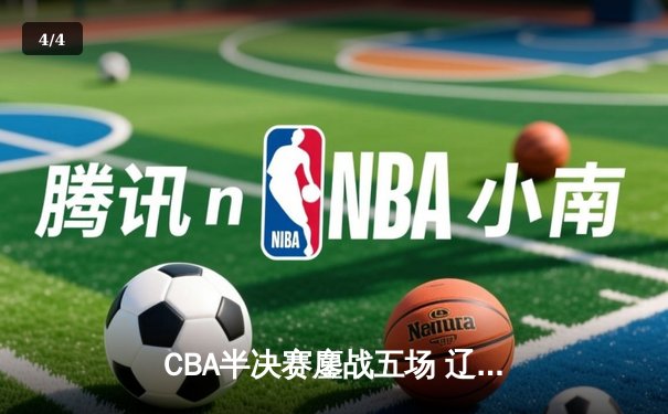 CBA半决赛鏖战五场 辽宁本钢逆转广东宏远晋级总决赛 - 4
