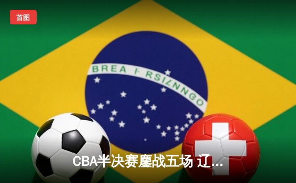CBA半决赛鏖战五场 辽宁本钢逆转广东宏远晋级总决赛