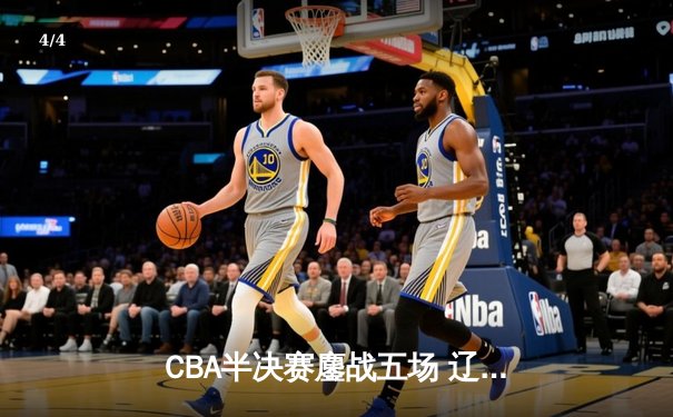 CBA半决赛鏖战五场 辽宁本钢逆转广东宏远晋级总决赛 - 4